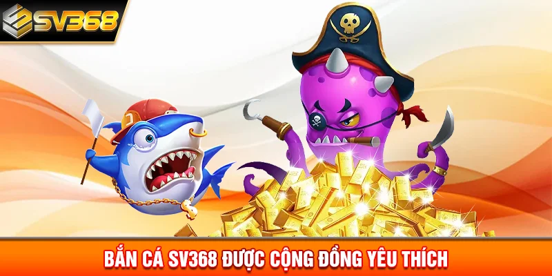 Bắn cá SV368 được cộng đồng yêu thích